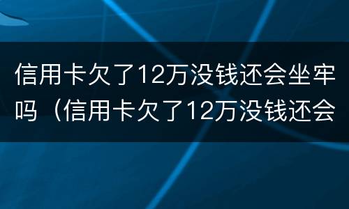 信用卡欠了12万没钱还会坐牢吗（信用卡欠了12万没钱还会坐牢吗请问）