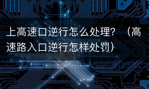 上高速口逆行怎么处理？（高速路入口逆行怎样处罚）