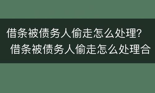 借条被债务人偷走怎么处理？ 借条被债务人偷走怎么处理合法
