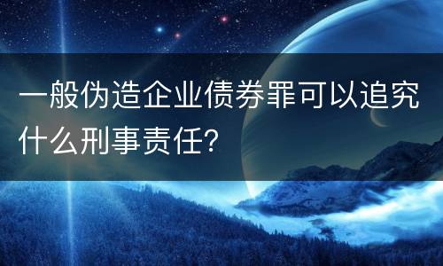 一般伪造企业债券罪可以追究什么刑事责任？