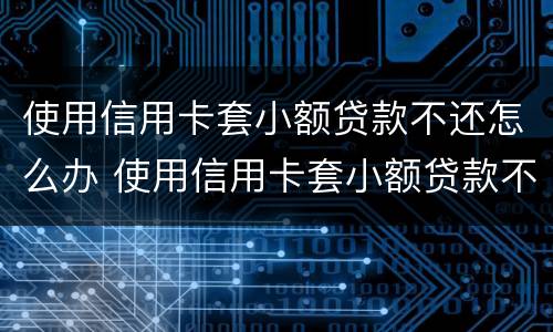 使用信用卡套小额贷款不还怎么办 使用信用卡套小额贷款不还怎么办理