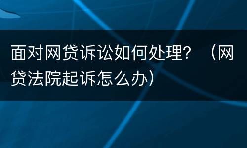 面对网贷诉讼如何处理？（网贷法院起诉怎么办）