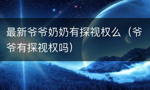 最新爷爷奶奶有探视权么（爷爷有探视权吗）