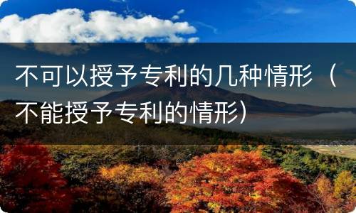 不可以授予专利的几种情形（不能授予专利的情形）