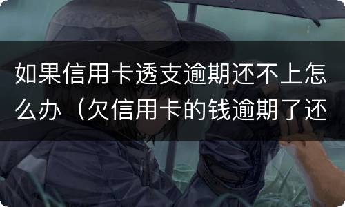 如果信用卡透支逾期还不上怎么办（欠信用卡的钱逾期了还不上怎么办）