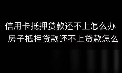 信用卡抵押贷款还不上怎么办 房子抵押贷款还不上贷款怎么办