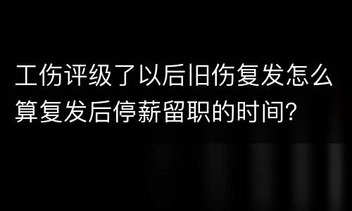 工伤评级了以后旧伤复发怎么算复发后停薪留职的时间？