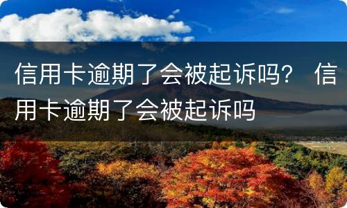 信用卡逾期了会被起诉吗？ 信用卡逾期了会被起诉吗