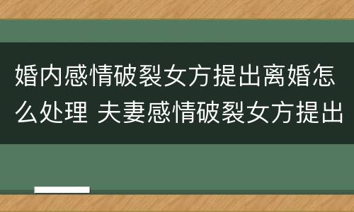 婚内感情破裂女方提出离婚怎么处理 夫妻感情破裂女方提出离婚