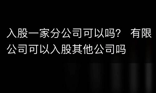 入股一家分公司可以吗？ 有限公司可以入股其他公司吗