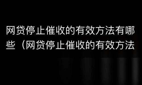 网贷停止催收的有效方法有哪些（网贷停止催收的有效方法有哪些呢）