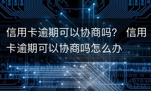 信用卡逾期可以协商吗？ 信用卡逾期可以协商吗怎么办