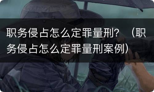 职务侵占怎么定罪量刑？（职务侵占怎么定罪量刑案例）