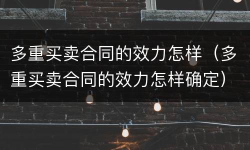 多重买卖合同的效力怎样（多重买卖合同的效力怎样确定）