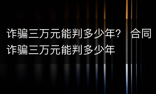 诈骗三万元能判多少年？ 合同诈骗三万元能判多少年