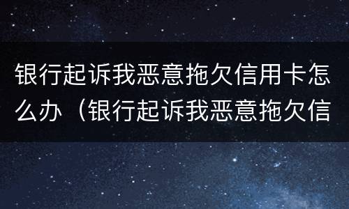 银行起诉我恶意拖欠信用卡怎么办（银行起诉我恶意拖欠信用卡怎么办理）