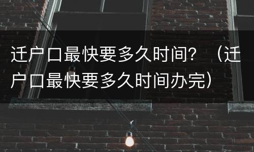 迁户口最快要多久时间？（迁户口最快要多久时间办完）