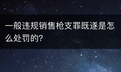 一般违规销售枪支罪既遂是怎么处罚的？