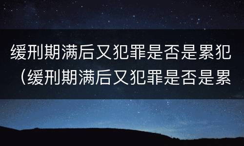 缓刑期满后又犯罪是否是累犯（缓刑期满后又犯罪是否是累犯呢）