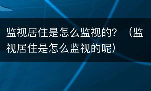 监视居住是怎么监视的？（监视居住是怎么监视的呢）