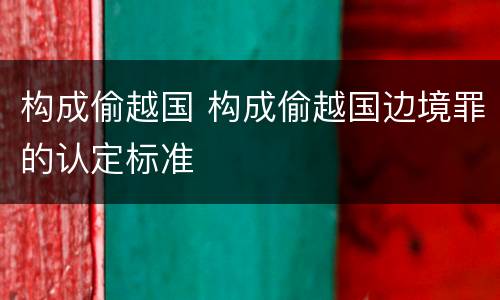 构成偷越国 构成偷越国边境罪的认定标准