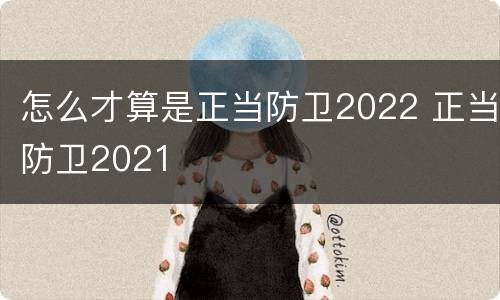 怎么才算是正当防卫2022 正当防卫2021