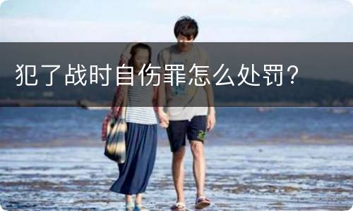 犯了战时自伤罪怎么处罚?