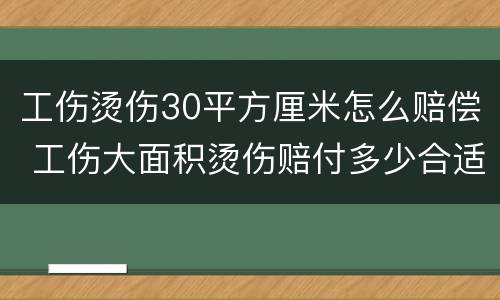 工伤烫伤30平方厘米怎么赔偿 工伤大面积烫伤赔付多少合适