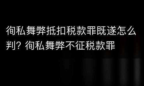 徇私舞弊抵扣税款罪既遂怎么判? 徇私舞弊不征税款罪