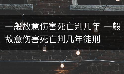 一般故意伤害死亡判几年 一般故意伤害死亡判几年徒刑