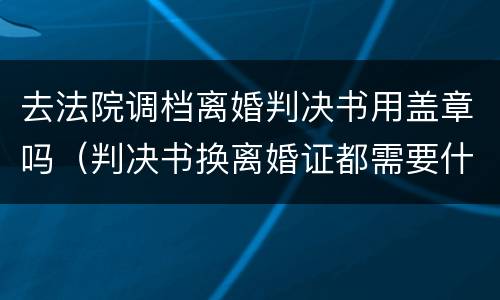 去法院调档离婚判决书用盖章吗（判决书换离婚证都需要什么手续）