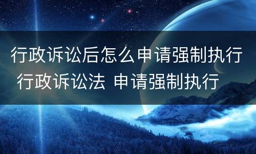 行政诉讼后怎么申请强制执行 行政诉讼法 申请强制执行