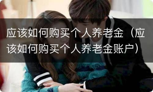 应该如何购买个人养老金（应该如何购买个人养老金账户）