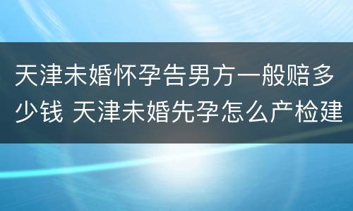 天津未婚怀孕告男方一般赔多少钱 天津未婚先孕怎么产检建卡