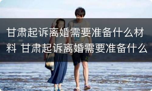 甘肃起诉离婚需要准备什么材料 甘肃起诉离婚需要准备什么材料呢