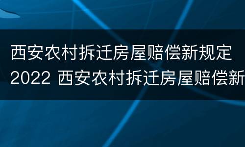 西安农村拆迁房屋赔偿新规定2022 西安农村拆迁房屋赔偿新规定2022版