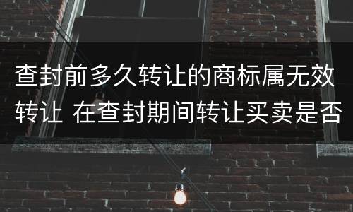 查封前多久转让的商标属无效转让 在查封期间转让买卖是否违法