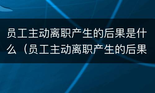 员工主动离职产生的后果是什么（员工主动离职产生的后果是什么呢）