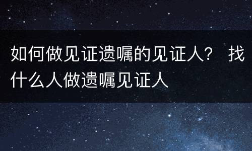 如何做见证遗嘱的见证人？ 找什么人做遗嘱见证人