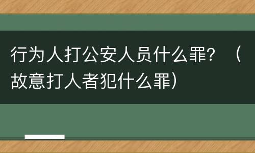 行为人打公安人员什么罪？（故意打人者犯什么罪）