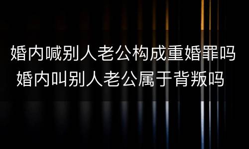 婚内喊别人老公构成重婚罪吗 婚内叫别人老公属于背叛吗