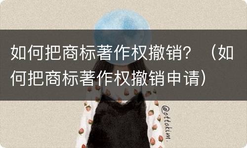 如何把商标著作权撤销？（如何把商标著作权撤销申请）