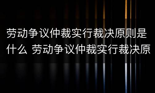 劳动争议仲裁实行裁决原则是什么 劳动争议仲裁实行裁决原则是什么意思