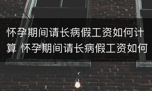怀孕期间请长病假工资如何计算 怀孕期间请长病假工资如何计算出来