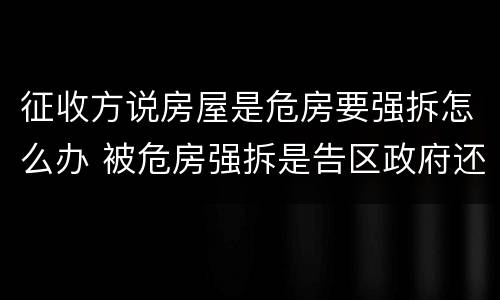 征收方说房屋是危房要强拆怎么办 被危房强拆是告区政府还是征收办