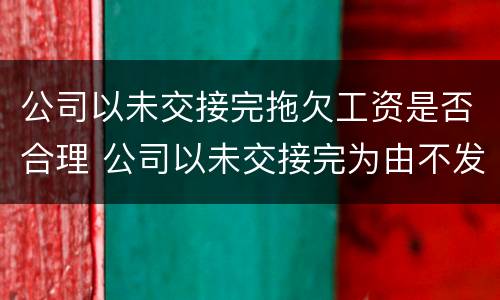 公司以未交接完拖欠工资是否合理 公司以未交接完为由不发工资