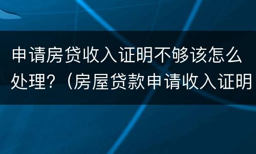 申请房贷收入证明不够该怎么处理?（房屋贷款申请收入证明不够）