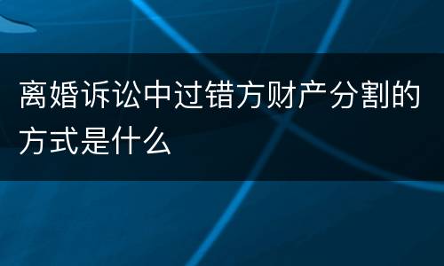 离婚诉讼中过错方财产分割的方式是什么