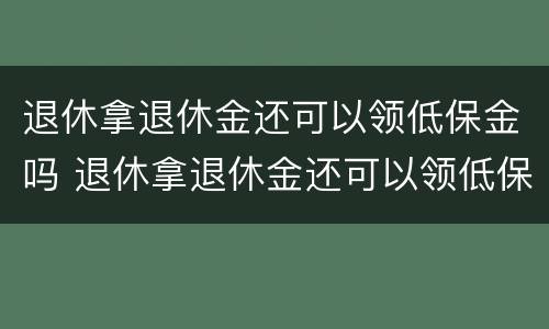 退休拿退休金还可以领低保金吗 退休拿退休金还可以领低保金吗知乎