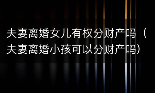 夫妻离婚女儿有权分财产吗（夫妻离婚小孩可以分财产吗）